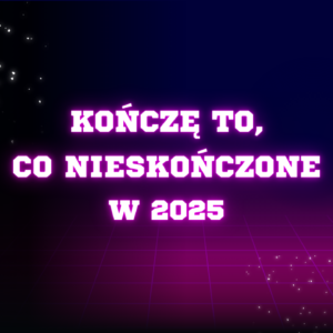 Kończę to, co nieskończone w 2025